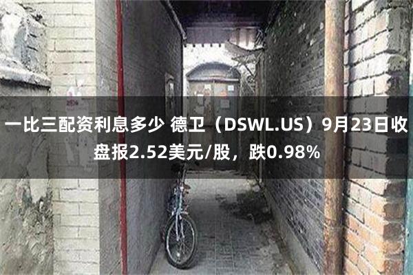 一比三配资利息多少 德卫（DSWL.US）9月23日收盘报2.52美元/股，跌0.98%