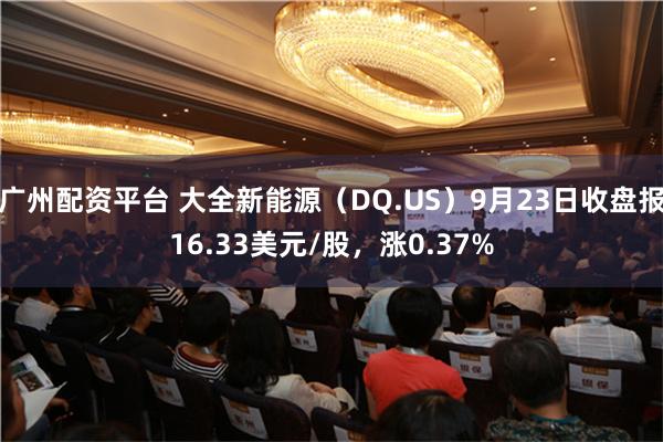 广州配资平台 大全新能源（DQ.US）9月23日收盘报16.33美元/股，涨0.37%