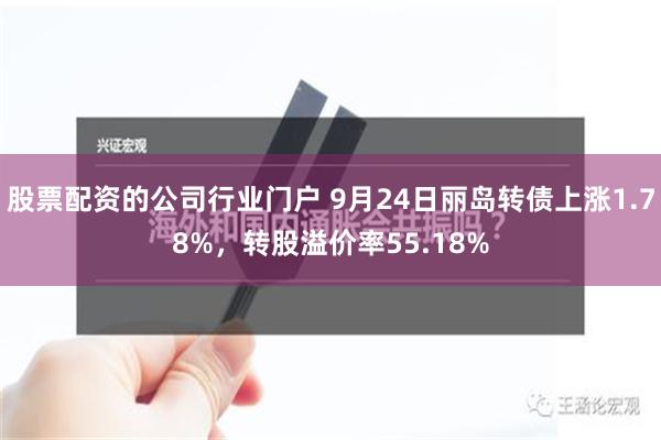 股票配资的公司行业门户 9月24日丽岛转债上涨1.78%，转股溢价率55.18%