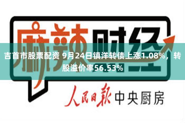 吉首市股票配资 9月24日镇洋转债上涨1.08%，转股溢价率56.53%