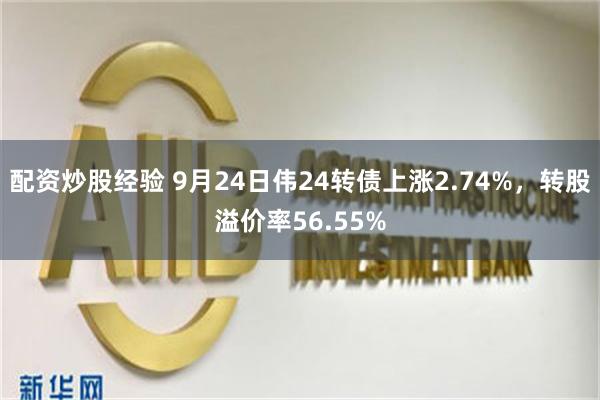 配资炒股经验 9月24日伟24转债上涨2.74%，转股溢价率56.55%