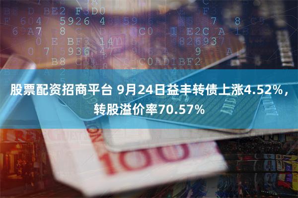 股票配资招商平台 9月24日益丰转债上涨4.52%，转股溢价率70.57%