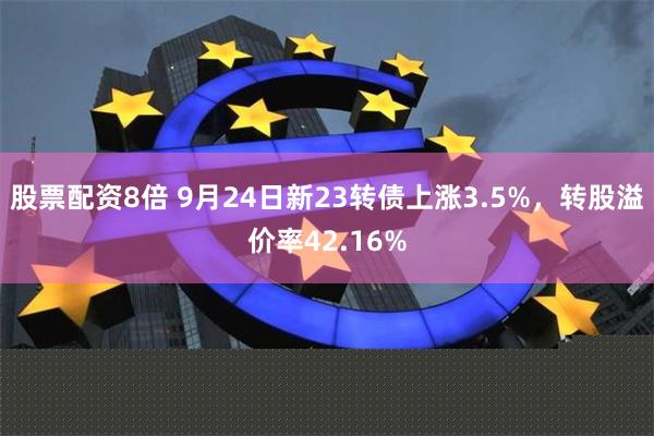 股票配资8倍 9月24日新23转债上涨3.5%，转股溢价率42.16%