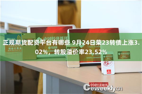 正规期货配资平台有哪些 9月24日荣23转债上涨3.02%，转股溢价率23.52%