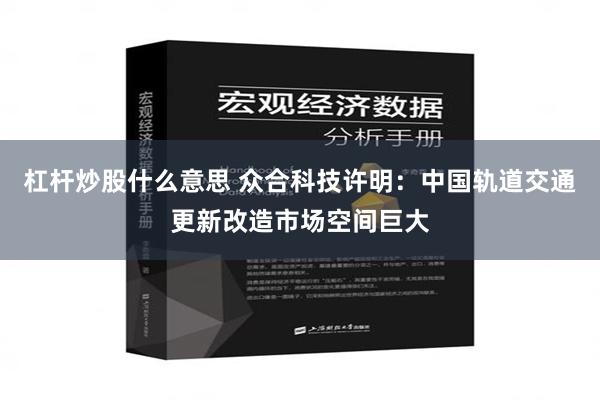 杠杆炒股什么意思 众合科技许明：中国轨道交通更新改造市场空间巨大