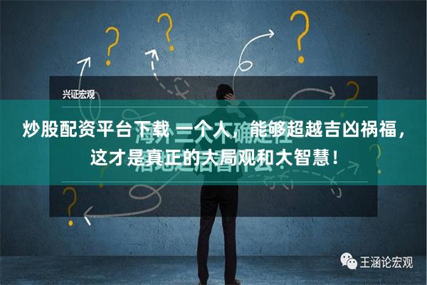 炒股配资平台下载 一个人，能够超越吉凶祸福，这才是真正的大局观和大智慧！