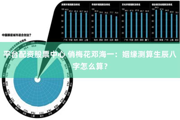 平台配资股票中心 俏梅花邓海一：姻缘测算生辰八字怎么算？