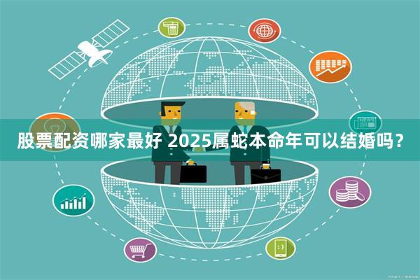 股票配资哪家最好 2025属蛇本命年可以结婚吗？