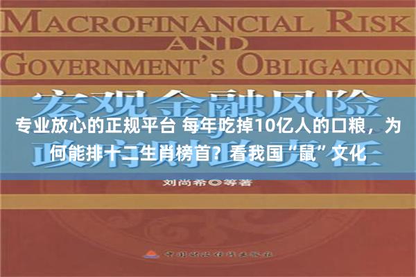 专业放心的正规平台 每年吃掉10亿人的口粮，为何能排十二生肖榜首？看我国“鼠”文化