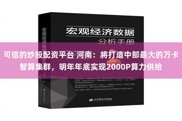 可信的炒股配资平台 河南：将打造中部最大的万卡智算集群，明年年底实现2000P算力供给