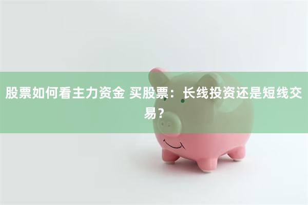 股票如何看主力资金 买股票：长线投资还是短线交易？