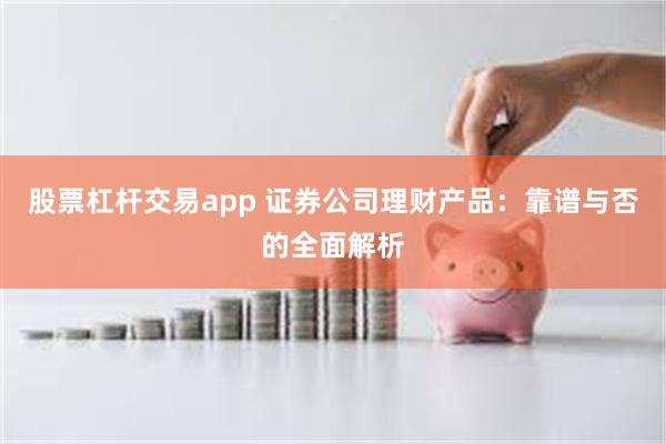 股票杠杆交易app 证券公司理财产品：靠谱与否的全面解析