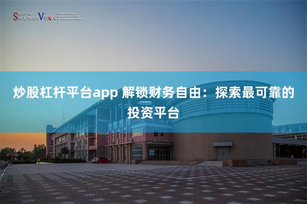 炒股杠杆平台app 解锁财务自由：探索最可靠的投资平台