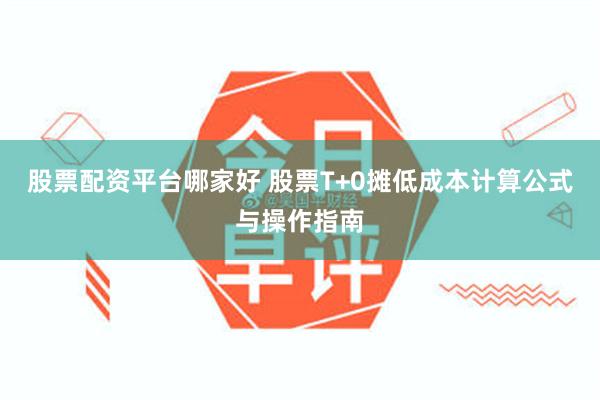 股票配资平台哪家好 股票T+0摊低成本计算公式与操作指南