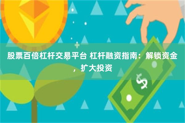 股票百倍杠杆交易平台 杠杆融资指南：解锁资金，扩大投资