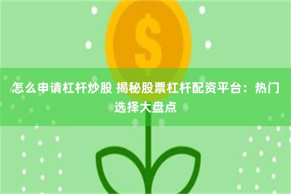 怎么申请杠杆炒股 揭秘股票杠杆配资平台：热门选择大盘点