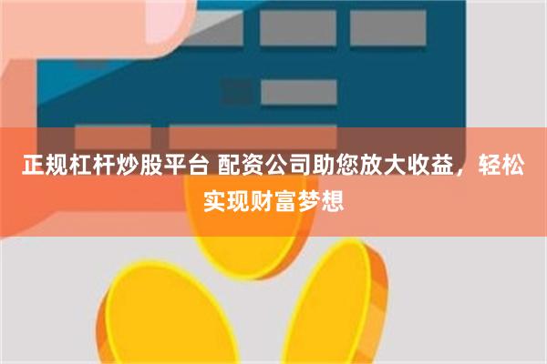 正规杠杆炒股平台 配资公司助您放大收益，轻松实现财富梦想