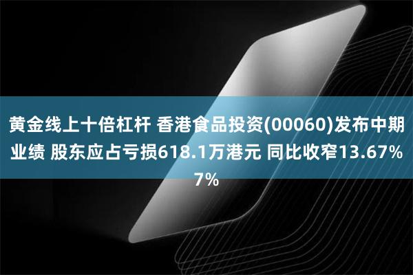 黄金线上十倍杠杆 香港食品投资(00060)发布中期业绩 股东应占亏损618.1万港元 同比收窄13.67%