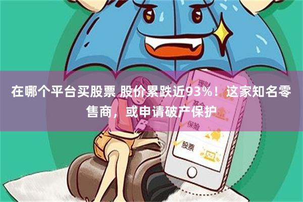 在哪个平台买股票 股价累跌近93%！这家知名零售商，或申请破产保护