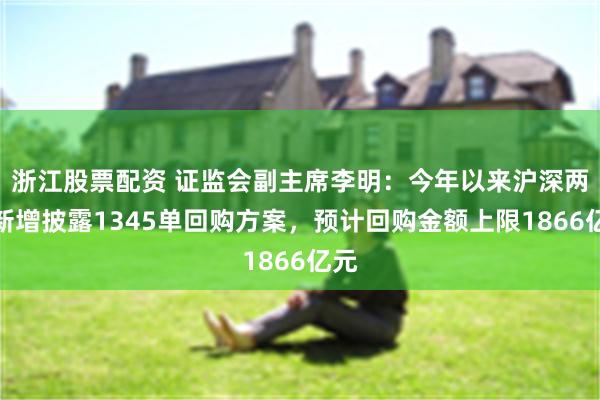 浙江股票配资 证监会副主席李明：今年以来沪深两市新增披露1345单回购方案，预计回购金额上限1866亿元