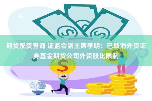 期货配资查询 证监会副主席李明：已取消外资证券基金期货公司外资股比限制