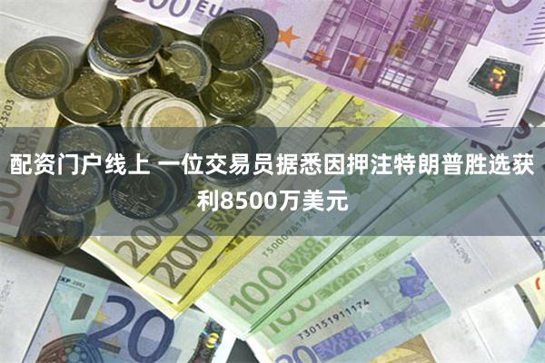 配资门户线上 一位交易员据悉因押注特朗普胜选获利8500万美元