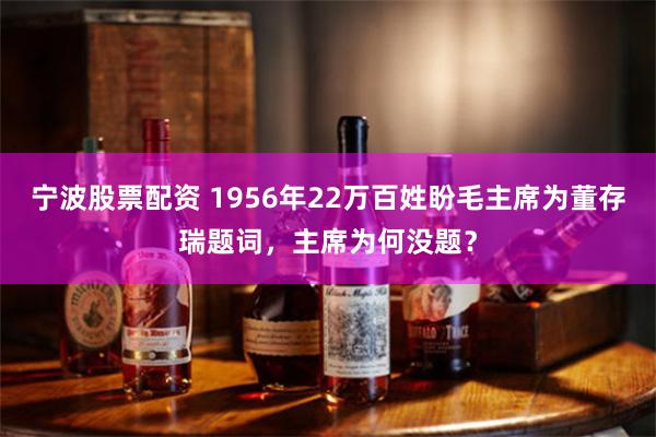 宁波股票配资 1956年22万百姓盼毛主席为董存瑞题词，主席为何没题？