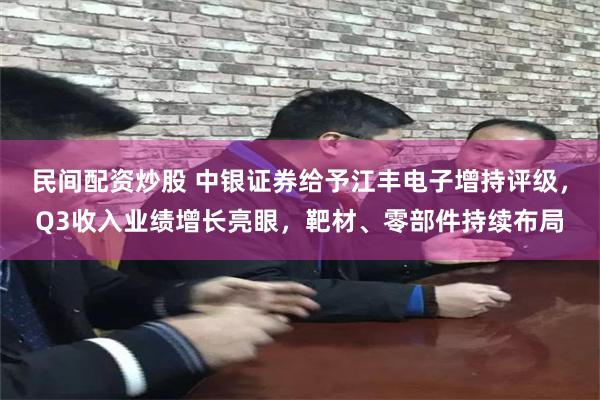 民间配资炒股 中银证券给予江丰电子增持评级，Q3收入业绩增长亮眼，靶材、零部件持续布局