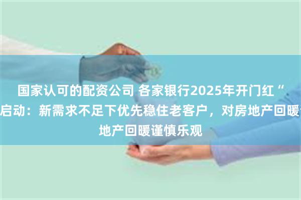 国家认可的配资公司 各家银行2025年开门红“暗战”已启动：新需求不足下优先稳住老客户，对房地产回暖谨慎乐观