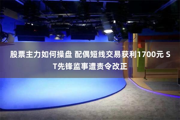 股票主力如何操盘 配偶短线交易获利1700元 ST先锋监事遭责令改正