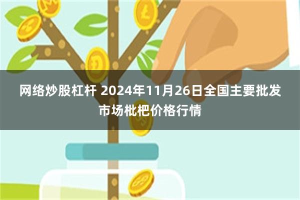 网络炒股杠杆 2024年11月26日全国主要批发市场枇杷价格行情