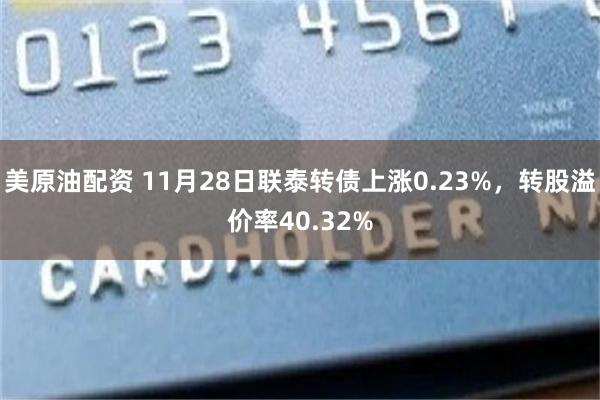 美原油配资 11月28日联泰转债上涨0.23%，转股溢价率40.32%