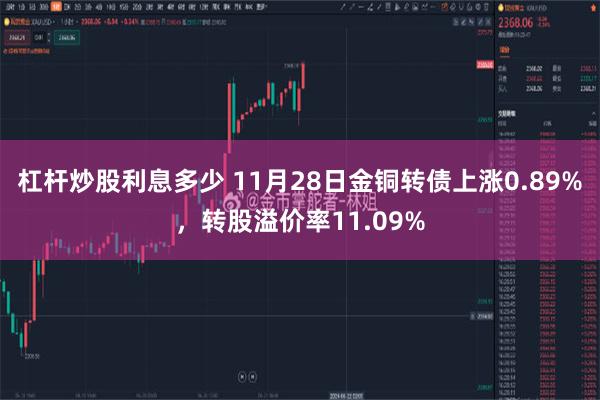 杠杆炒股利息多少 11月28日金铜转债上涨0.89%，转股溢价率11.09%