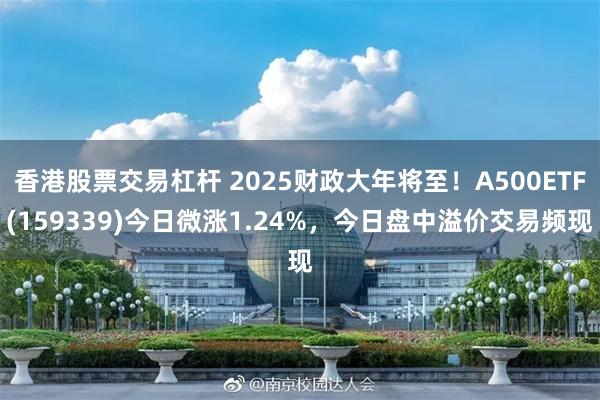 香港股票交易杠杆 2025财政大年将至！A500ETF(159339)今日微涨1.24%，今日盘中溢价交易频现