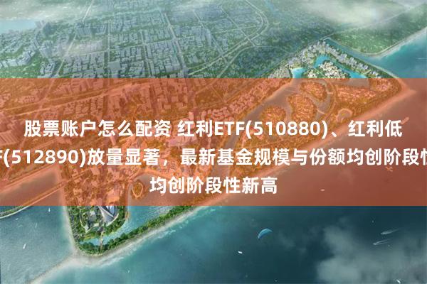 股票账户怎么配资 红利ETF(510880)、红利低波ETF(512890)放量显著，最新基金规模与份额均创阶段性新高