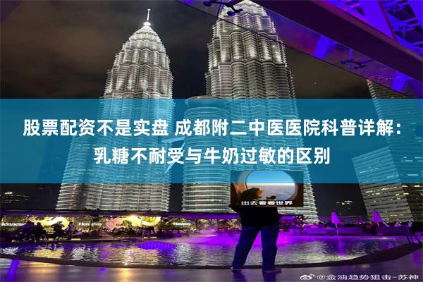 股票配资不是实盘 成都附二中医医院科普详解：乳糖不耐受与牛奶过敏的区别