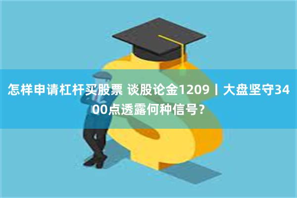 怎样申请杠杆买股票 谈股论金1209丨大盘坚守3400点透露何种信号？