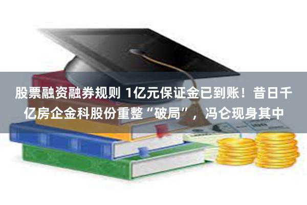 股票融资融券规则 1亿元保证金已到账！昔日千亿房企金科股份重整“破局”，冯仑现身其中