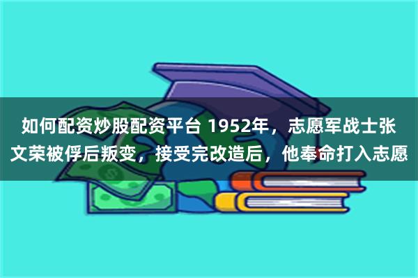 如何配资炒股配资平台 1952年，志愿军战士张文荣被俘后叛变，接受完改造后，他奉命打入志愿