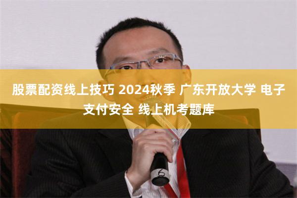 股票配资线上技巧 2024秋季 广东开放大学 电子支付安全 线上机考题库