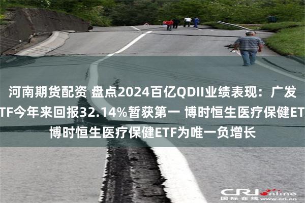 河南期货配资 盘点2024百亿QDII业绩表现：广发纳斯达克100ETF今年来回报32.14%暂获第一 博时恒生医疗保健ETF为唯一负增长