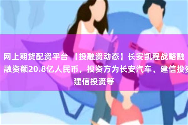 网上期货配资平台 【投融资动态】长安凯程战略融资，融资额20.8亿人民币，投资方为长安汽车、建信投资等