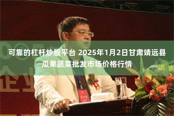 可靠的杠杆炒股平台 2025年1月2日甘肃靖远县瓜果蔬菜批发市场价格行情