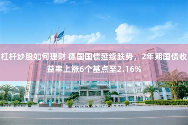 杠杆炒股如何理财 德国国债延续跌势，2年期国债收益率上涨6个基点至2.16%