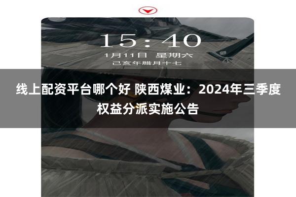 线上配资平台哪个好 陕西煤业：2024年三季度权益分派实施公告