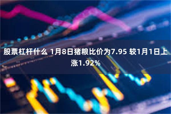 股票杠杆什么 1月8日猪粮比价为7.95 较1月1日上涨1.92%