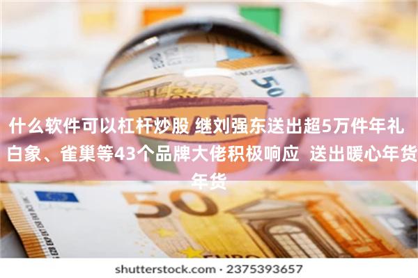 什么软件可以杠杆炒股 继刘强东送出超5万件年礼  白象、雀巢等43个品牌大佬积极响应  送出暖心年货