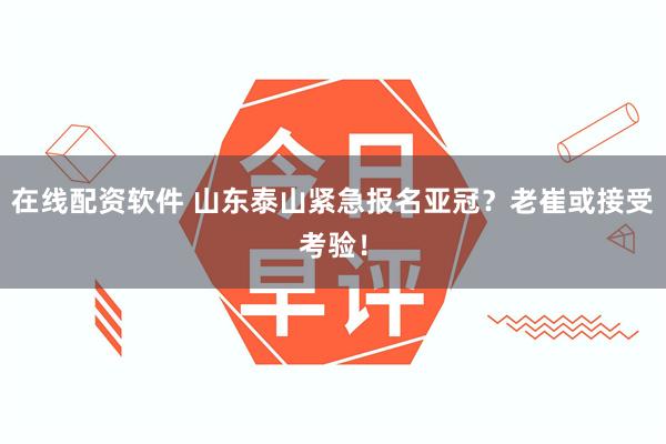 在线配资软件 山东泰山紧急报名亚冠？老崔或接受考验！