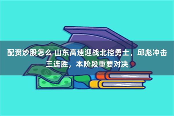 配资炒股怎么 山东高速迎战北控勇士，邱彪冲击三连胜，本阶段重要对决