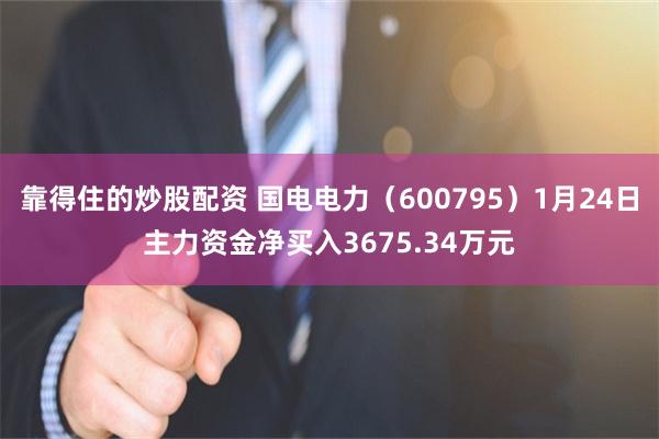 靠得住的炒股配资 国电电力（600795）1月24日主力资金净买入3675.34万元